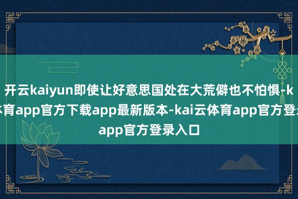 开云kaiyun即使让好意思国处在大荒僻也不怕惧-kai云体育app官方下载app最新版本-kai云体育app官方登录入口