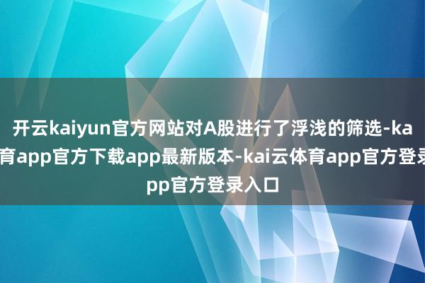 开云kaiyun官方网站对A股进行了浮浅的筛选-kai云体育app官方下载app最新版本-kai云体育app官方登录入口