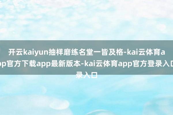 开云kaiyun抽样磨练名堂一皆及格-kai云体育app官方下载app最新版本-kai云体育app官方登录入口