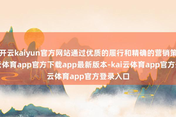 开云kaiyun官方网站通过优质的履行和精确的营销策略-kai云体育app官方下载app最新版本-kai云体育app官方登录入口