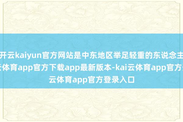 开云kaiyun官方网站是中东地区举足轻重的东说念主物-kai云体育app官方下载app最新版本-kai云体育app官方登录入口