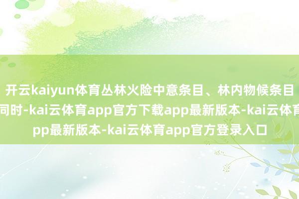开云kaiyun体育丛林火险中意条目、林内物候条目举座略偏差于终年同时-kai云体育app官方下载app最新版本-kai云体育app官方登录入口
