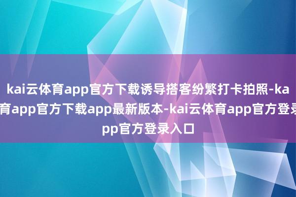 kai云体育app官方下载诱导搭客纷繁打卡拍照-kai云体育app官方下载app最新版本-kai云体育app官方登录入口