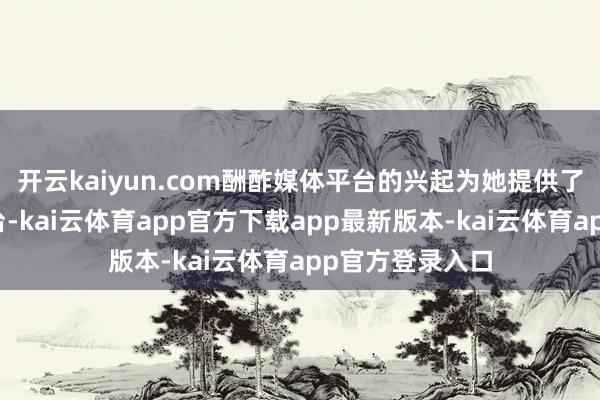开云kaiyun.com酬酢媒体平台的兴起为她提供了一个全新的舞台-kai云体育app官方下载app最新版本-kai云体育app官方登录入口
