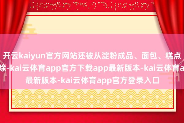 开云kaiyun官方网站还被从淀粉成品、面包、糕点等多种食物中剔除-kai云体育app官方下载app最新版本-kai云体育app官方登录入口