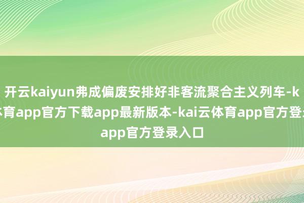 开云kaiyun弗成偏废安排好非客流聚合主义列车-kai云体育app官方下载app最新版本-kai云体育app官方登录入口