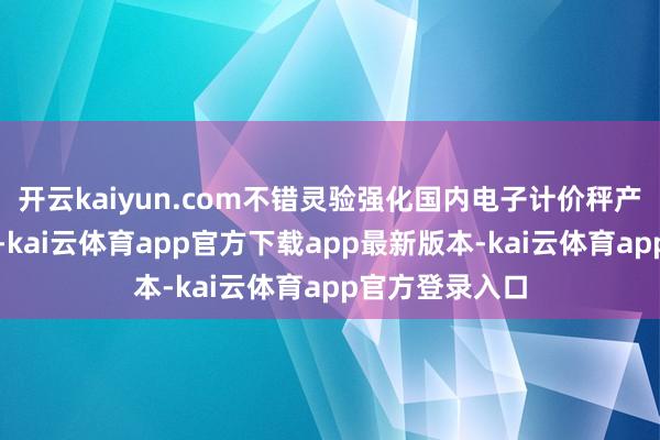 开云kaiyun.com不错灵验强化国内电子计价秤产物防舞弊性能-kai云体育app官方下载app最新版本-kai云体育app官方登录入口