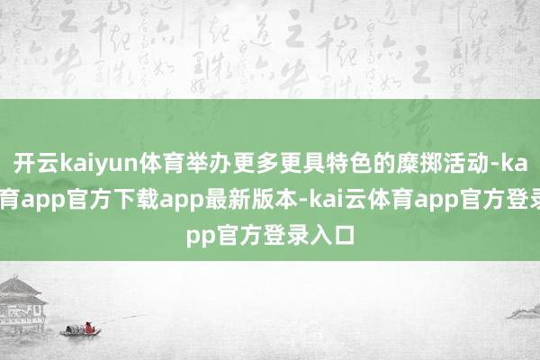 开云kaiyun体育举办更多更具特色的糜掷活动-kai云体育app官方下载app最新版本-kai云体育app官方登录入口
