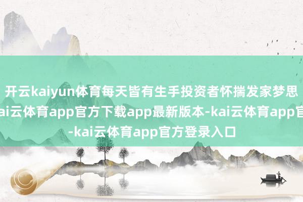 开云kaiyun体育每天皆有生手投资者怀揣发家梦思步入股市-kai云体育app官方下载app最新版本-kai云体育app官方登录入口