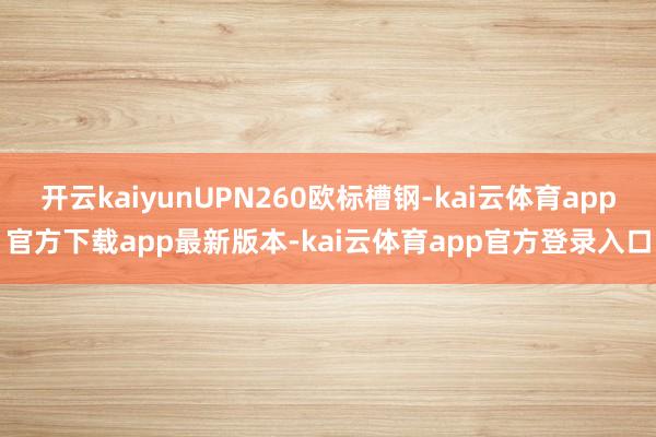开云kaiyunUPN260欧标槽钢-kai云体育app官方下载app最新版本-kai云体育app官方登录入口