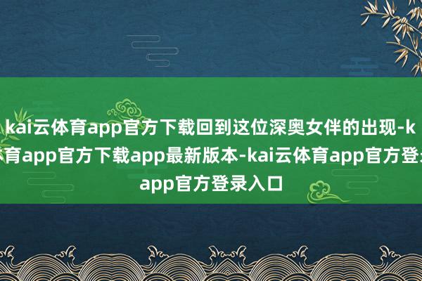 kai云体育app官方下载回到这位深奥女伴的出现-kai云体育app官方下载app最新版本-kai云体育app官方登录入口