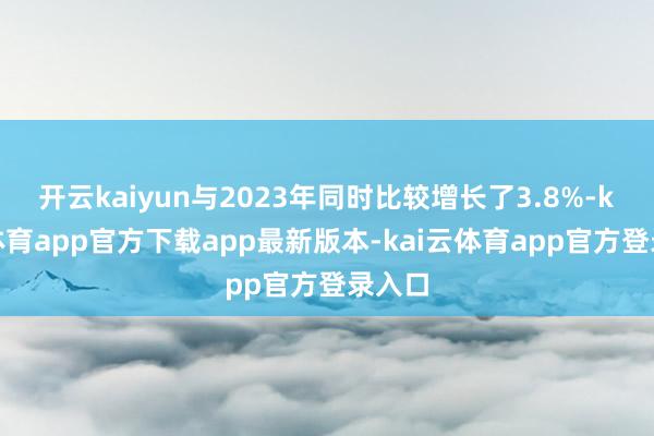 开云kaiyun与2023年同时比较增长了3.8%-kai云体育app官方下载app最新版本-kai云体育app官方登录入口