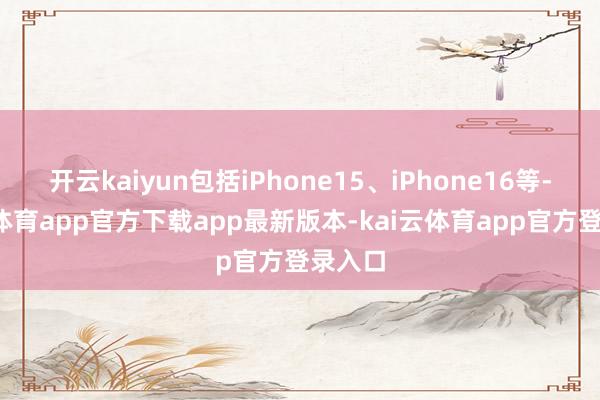 开云kaiyun包括iPhone15、iPhone16等-kai云体育app官方下载app最新版本-kai云体育app官方登录入口