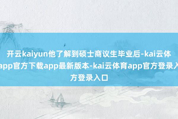 开云kaiyun他了解到硕士商议生毕业后-kai云体育app官方下载app最新版本-kai云体育app官方登录入口