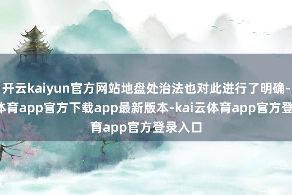 开云kaiyun官方网站地盘处治法也对此进行了明确-kai云体育app官方下载app最新版本-kai云体育app官方登录入口