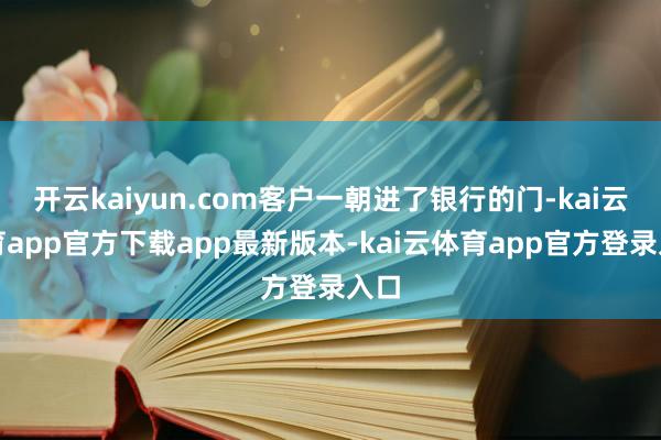 开云kaiyun.com客户一朝进了银行的门-kai云体育app官方下载app最新版本-kai云体育app官方登录入口