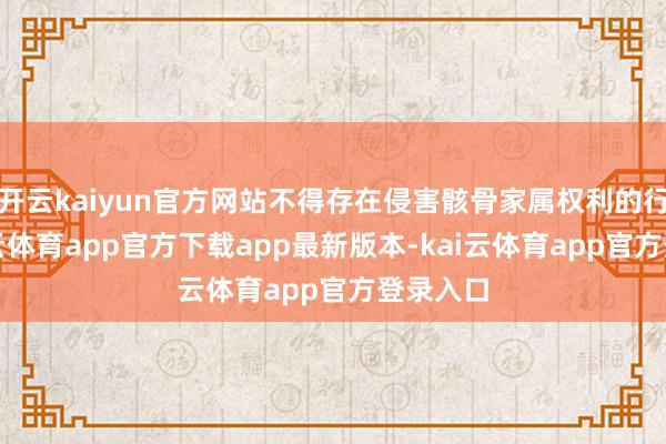 开云kaiyun官方网站不得存在侵害骸骨家属权利的行径-kai云体育app官方下载app最新版本-kai云体育app官方登录入口