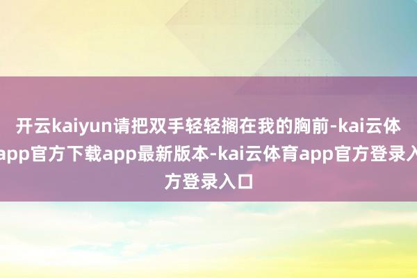 开云kaiyun请把双手轻轻搁在我的胸前-kai云体育app官方下载app最新版本-kai云体育app官方登录入口