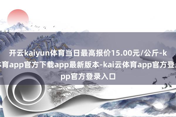 开云kaiyun体育当日最高报价15.00元/公斤-kai云体育app官方下载app最新版本-kai云体育app官方登录入口
