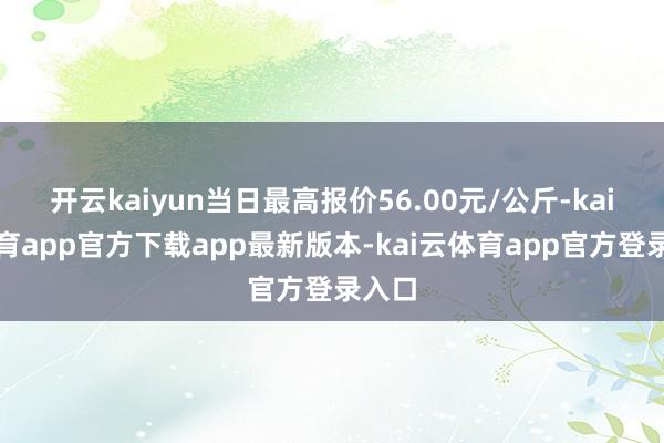 开云kaiyun当日最高报价56.00元/公斤-kai云体育app官方下载app最新版本-kai云体育app官方登录入口