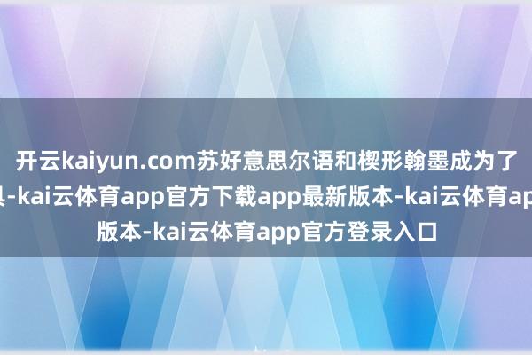 开云kaiyun.com苏好意思尔语和楔形翰墨成为了必不成少的用具-kai云体育app官方下载app最新版本-kai云体育app官方登录入口