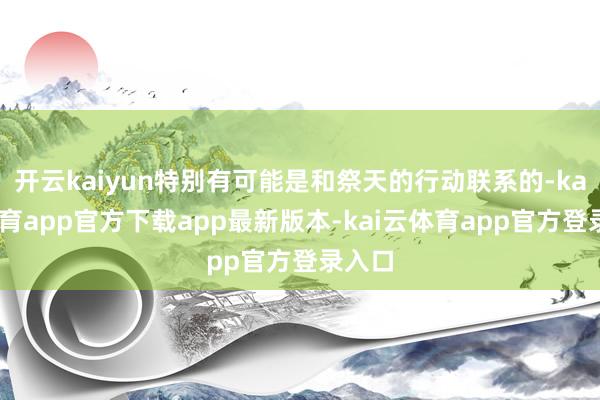 开云kaiyun特别有可能是和祭天的行动联系的-kai云体育app官方下载app最新版本-kai云体育app官方登录入口