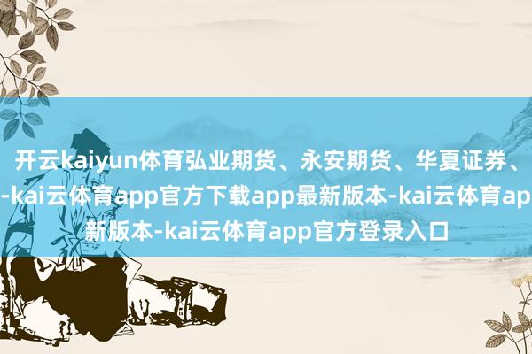开云kaiyun体育弘业期货、永安期货、华夏证券、指南针跌超5%-kai云体育app官方下载app最新版本-kai云体育app官方登录入口