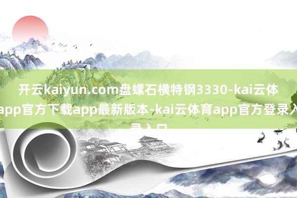 开云kaiyun.com盘螺石横特钢3330-kai云体育app官方下载app最新版本-kai云体育app官方登录入口