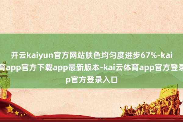 开云kaiyun官方网站肤色均匀度进步67%-kai云体育app官方下载app最新版本-kai云体育app官方登录入口