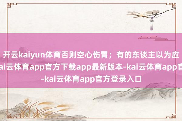 开云kaiyun体育否则空心伤胃;有的东谈主以为应该饭前吃-kai云体育app官方下载app最新版本-kai云体育app官方登录入口