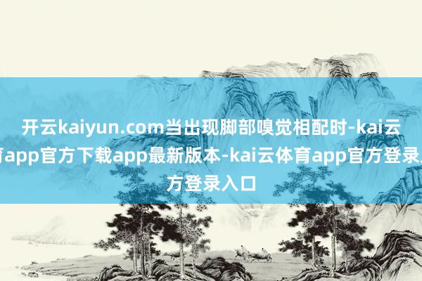 开云kaiyun.com当出现脚部嗅觉相配时-kai云体育app官方下载app最新版本-kai云体育app官方登录入口
