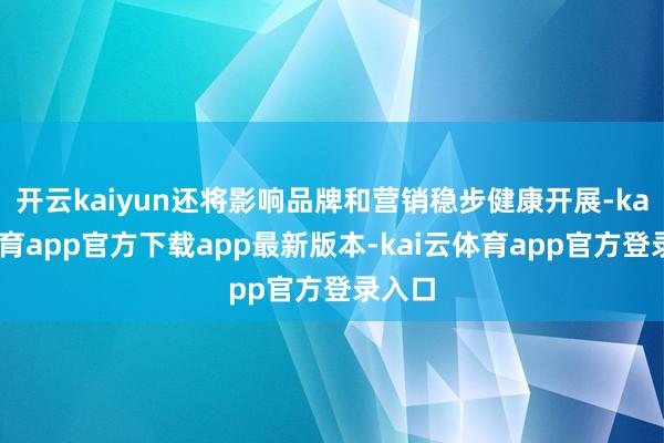 开云kaiyun还将影响品牌和营销稳步健康开展-kai云体育app官方下载app最新版本-kai云体育app官方登录入口