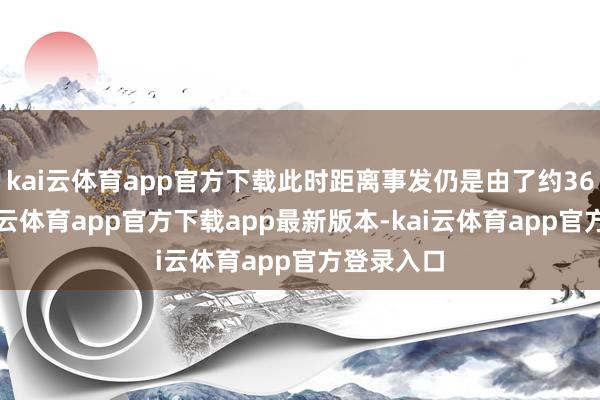 kai云体育app官方下载此时距离事发仍是由了约36小时-kai云体育app官方下载app最新版本-kai云体育app官方登录入口