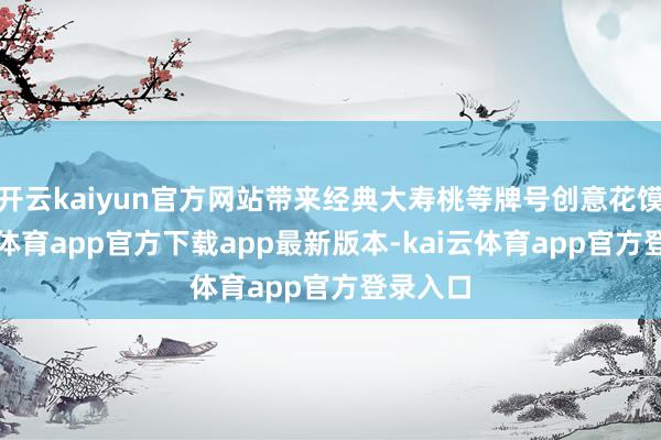 开云kaiyun官方网站带来经典大寿桃等牌号创意花馍-kai云体育app官方下载app最新版本-kai云体育app官方登录入口