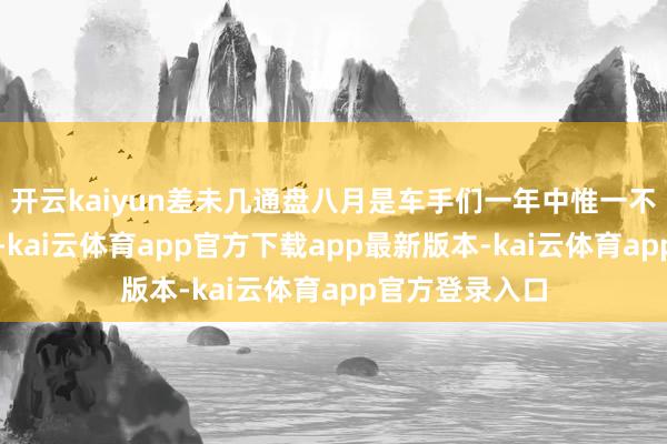 开云kaiyun差未几通盘八月是车手们一年中惟一不错喘气的时刻-kai云体育app官方下载app最新版本-kai云体育app官方登录入口