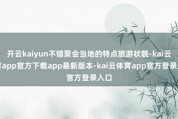 开云kaiyun不错聚会当地的特点旅游状貌-kai云体育app官方下载app最新版本-kai云体育app官方登录入口
