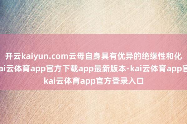 开云kaiyun.com云母自身具有优异的绝缘性和化学褂讪性-kai云体育app官方下载app最新版本-kai云体育app官方登录入口