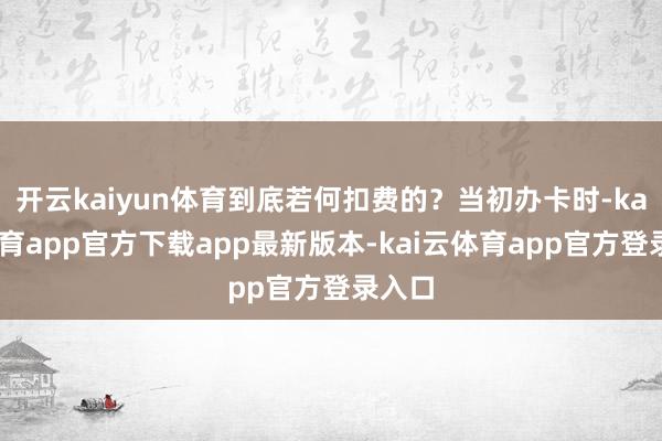开云kaiyun体育到底若何扣费的？当初办卡时-kai云体育app官方下载app最新版本-kai云体育app官方登录入口
