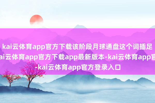 kai云体育app官方下载该阶段月球通盘这个词插足地球本影-kai云体育app官方下载app最新版本-kai云体育app官方登录入口