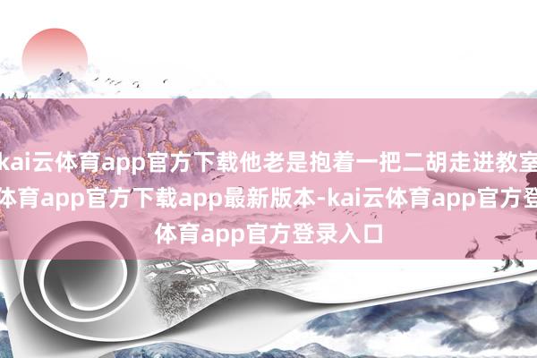 kai云体育app官方下载他老是抱着一把二胡走进教室-kai云体育app官方下载app最新版本-kai云体育app官方登录入口