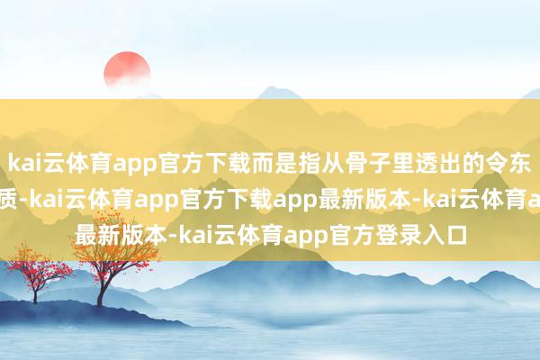 kai云体育app官方下载而是指从骨子里透出的令东说念主作呕的气质-kai云体育app官方下载app最新版本-kai云体育app官方登录入口