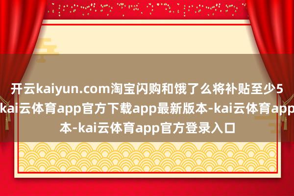 开云kaiyun.com淘宝闪购和饿了么将补贴至少50%保障用度-kai云体育app官方下载app最新版本-kai云体育app官方登录入口
