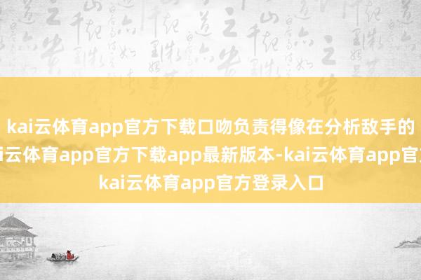 kai云体育app官方下载口吻负责得像在分析敌手的技流弊-kai云体育app官方下载app最新版本-kai云体育app官方登录入口