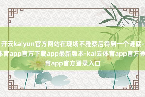 开云kaiyun官方网站在现场不雅察后得到一个谜底-kai云体育app官方下载app最新版本-kai云体育app官方登录入口