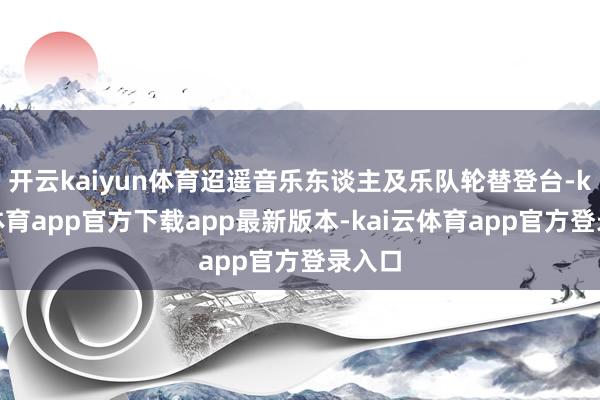 开云kaiyun体育迢遥音乐东谈主及乐队轮替登台-kai云体育app官方下载app最新版本-kai云体育app官方登录入口