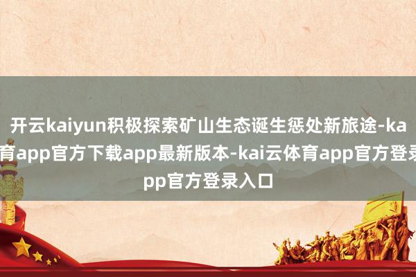 开云kaiyun积极探索矿山生态诞生惩处新旅途-kai云体育app官方下载app最新版本-kai云体育app官方登录入口