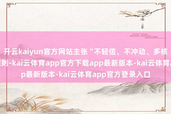 开云kaiyun官方网站主张“不轻信、不冲动、多核实”的感性投资原则-kai云体育app官方下载app最新版本-kai云体育app官方登录入口