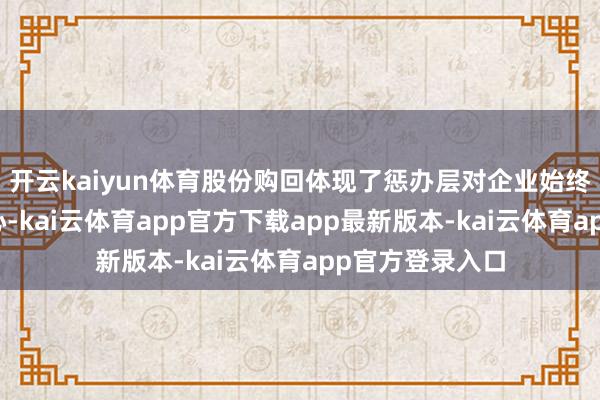 开云kaiyun体育股份购回体现了惩办层对企业始终价值的坚决信心-kai云体育app官方下载app最新版本-kai云体育app官方登录入口