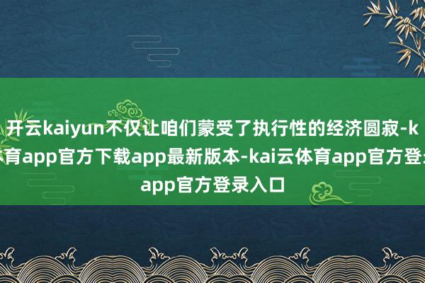 开云kaiyun不仅让咱们蒙受了执行性的经济圆寂-kai云体育app官方下载app最新版本-kai云体育app官方登录入口