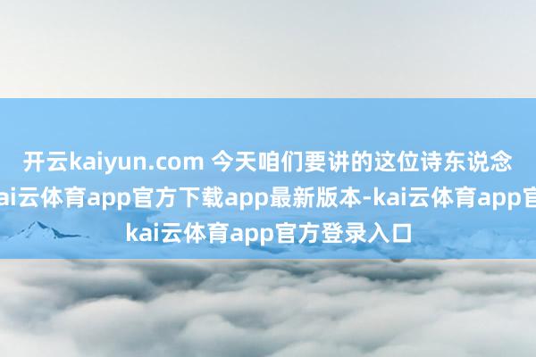 开云kaiyun.com 今天咱们要讲的这位诗东说念主是杜牧-kai云体育app官方下载app最新版本-kai云体育app官方登录入口